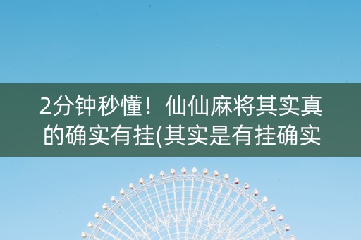 2分钟秒懂！仙仙麻将其实真的确实有挂(其实是有挂确实有挂)