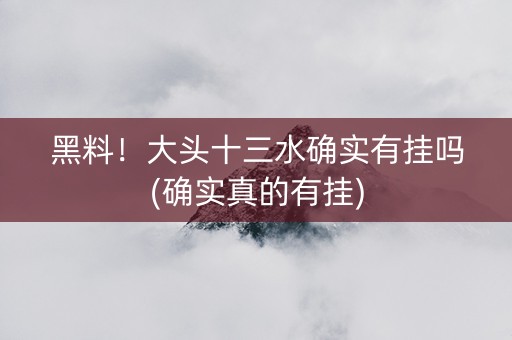 黑料！大头十三水确实有挂吗(确实真的有挂)