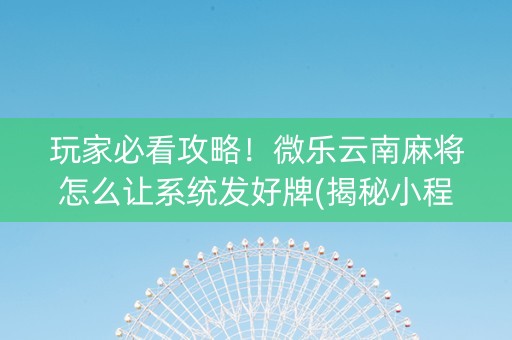 玩家必看攻略！微乐云南麻将怎么让系统发好牌(揭秘小程序专用神器)