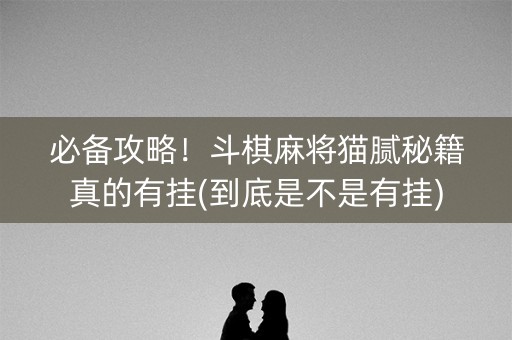 必备攻略！斗棋麻将猫腻秘籍真的有挂(到底是不是有挂)