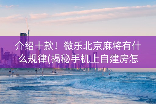 介绍十款！微乐北京麻将有什么规律(揭秘手机上自建房怎么赢)