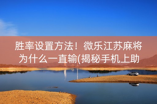 胜率设置方法！微乐江苏麻将为什么一直输(揭秘手机上助赢软件)