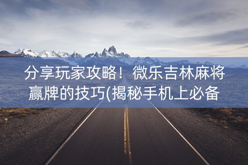 分享玩家攻略！微乐吉林麻将赢牌的技巧(揭秘手机上必备神器)