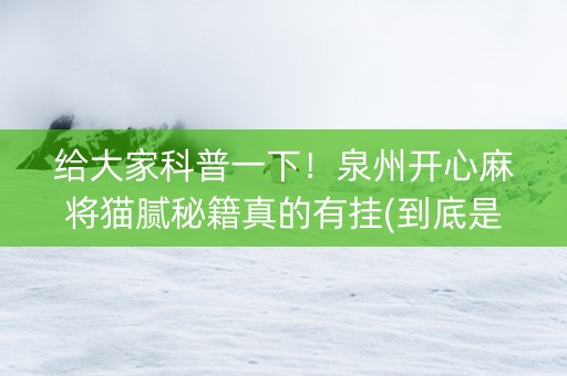 给大家科普一下！泉州开心麻将猫腻秘籍真的有挂(到底是不是有挂)