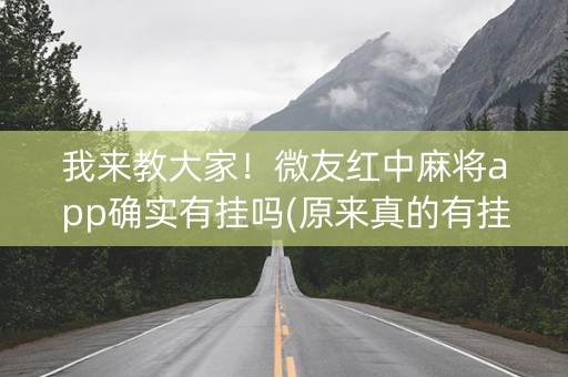 我来教大家！微友红中麻将app确实有挂吗(原来真的有挂)