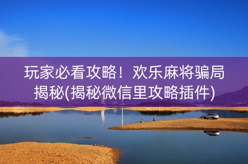 玩家必看攻略！欢乐麻将骗局揭秘(揭秘微信里攻略插件)