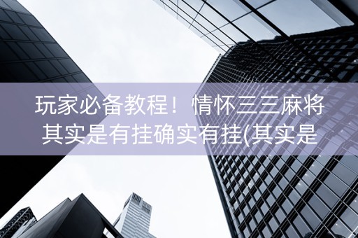 玩家必备教程！情怀三三麻将其实是有挂确实有挂(其实是有挂的)