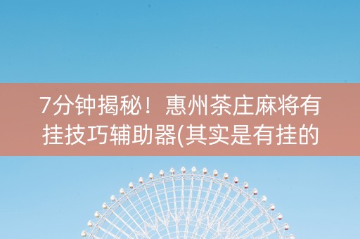 7分钟揭秘！惠州茶庄麻将有挂技巧辅助器(其实是有挂的)