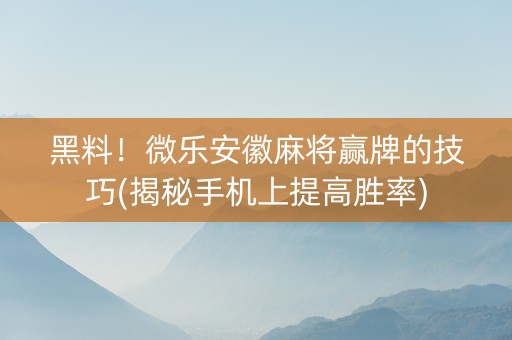 黑料！微乐安徽麻将赢牌的技巧(揭秘手机上提高胜率)