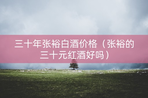 三十年张裕白酒价格（张裕的三十元红酒好吗）