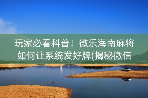 玩家必看科普！微乐海南麻将如何让系统发好牌(揭秘微信里输赢规律)