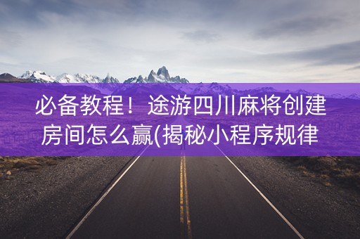 必备教程！途游四川麻将创建房间怎么赢(揭秘小程序规律攻略)