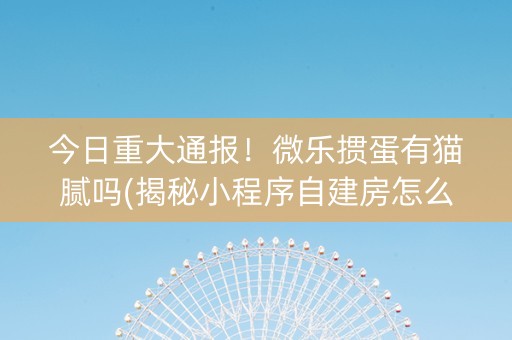 今日重大通报！微乐掼蛋有猫腻吗(揭秘小程序自建房怎么赢)