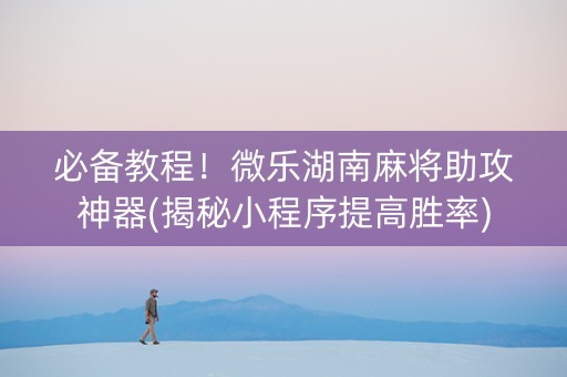 必备教程！微乐湖南麻将助攻神器(揭秘小程序提高胜率)
