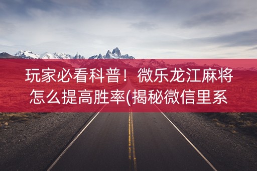 玩家必看科普！微乐龙江麻将怎么提高胜率(揭秘微信里系统发好牌)