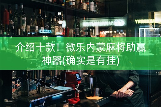 介绍十款！微乐内蒙麻将助赢神器(确实是有挂)