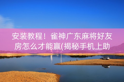 安装教程！雀神广东麻将好友房怎么才能赢(揭秘手机上助赢神器购买)