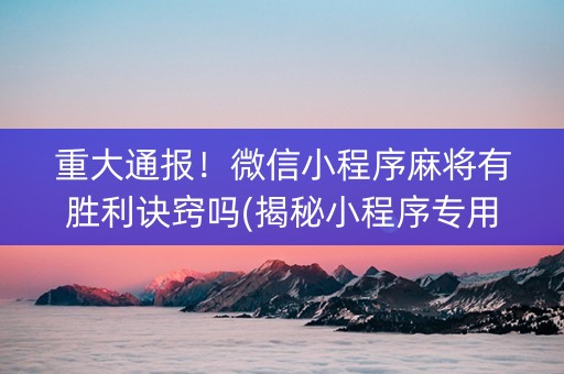 重大通报！微信小程序麻将有胜利诀窍吗(揭秘小程序专用神器下载)