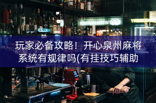 玩家必备攻略！开心泉州麻将系统有规律吗(有挂技巧辅助器)