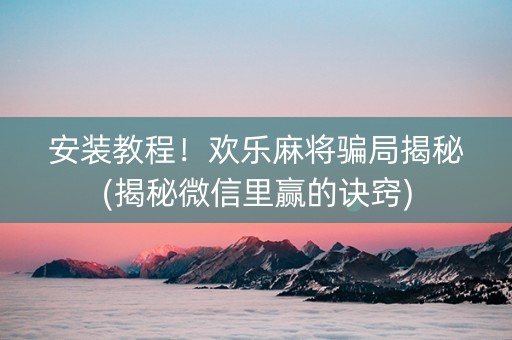 安装教程！欢乐麻将骗局揭秘(揭秘微信里赢的诀窍)