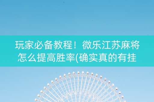 玩家必备教程！微乐江苏麻将怎么提高胜率(确实真的有挂)