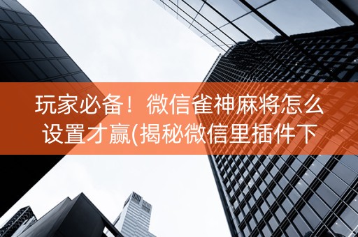 玩家必备！微信雀神麻将怎么设置才赢(揭秘微信里插件下载)