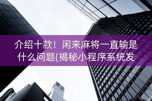 介绍十款！闲来麻将一直输是什么问题(揭秘小程序系统发好牌)
