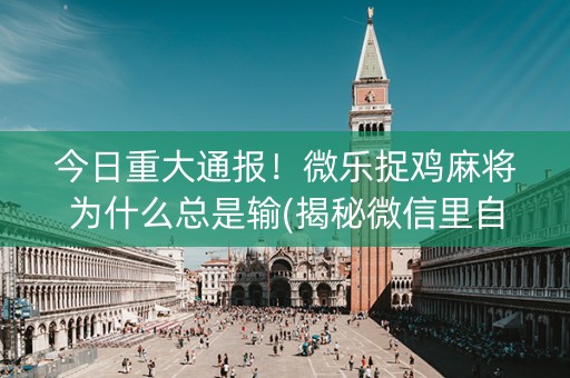 今日重大通报！微乐捉鸡麻将为什么总是输(揭秘微信里自建房怎么赢)