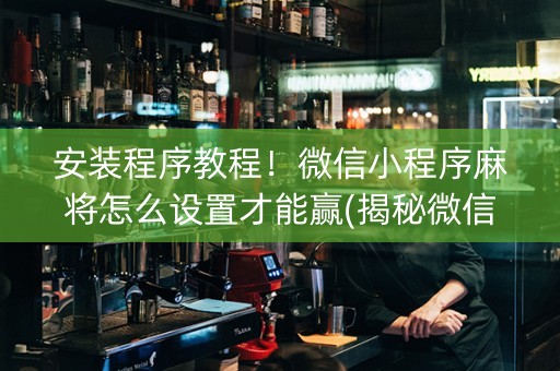 安装程序教程！微信小程序麻将怎么设置才能赢(揭秘微信里胡牌技巧)