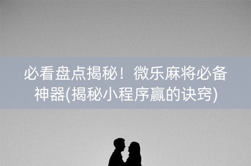必看盘点揭秘！微乐麻将必备神器(揭秘小程序赢的诀窍)