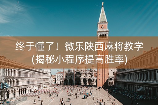 终于懂了！微乐陕西麻将教学(揭秘小程序提高胜率)