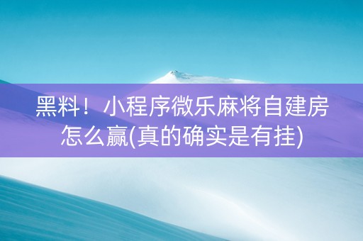 黑料！小程序微乐麻将自建房怎么赢(真的确实是有挂)
