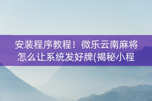 安装程序教程！微乐云南麻将怎么让系统发好牌(揭秘小程序辅牌器)