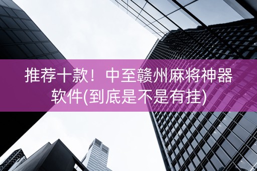 推荐十款！中至赣州麻将神器软件(到底是不是有挂)