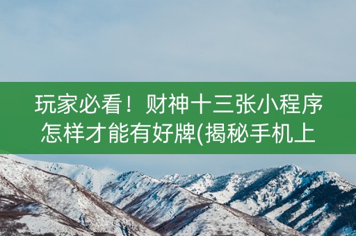 玩家必看！财神十三张小程序怎样才能有好牌(揭秘手机上赢的秘诀)