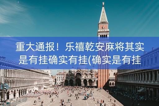 重大通报！乐禧乾安麻将其实是有挂确实有挂(确实是有挂的)