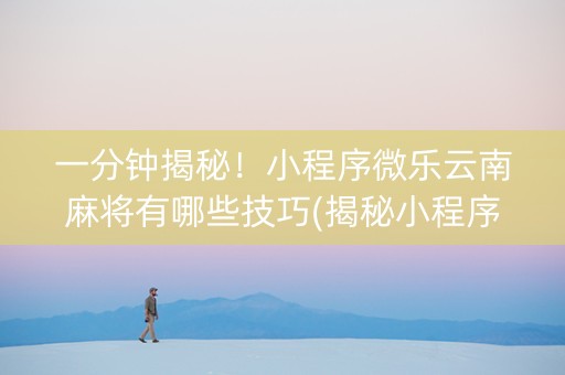 一分钟揭秘！小程序微乐云南麻将有哪些技巧(揭秘小程序输赢技巧)