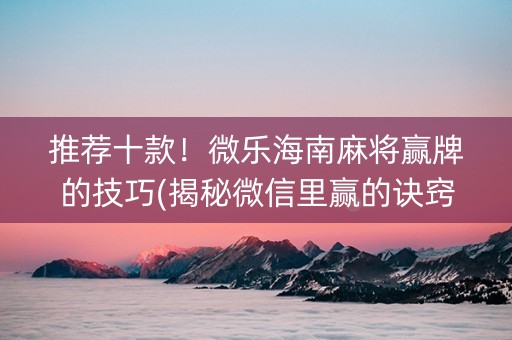 推荐十款！微乐海南麻将赢牌的技巧(揭秘微信里赢的诀窍)