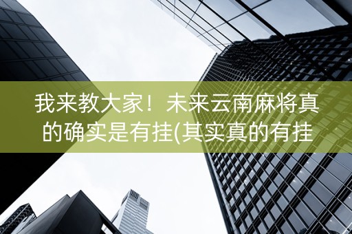 我来教大家！未来云南麻将真的确实是有挂(其实真的有挂)