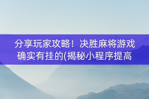 分享玩家攻略！决胜麻将游戏确实有挂的(揭秘小程序提高胜率)