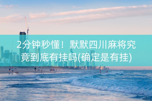 2分钟秒懂！默默四川麻将究竟到底有挂吗(确定是有挂)