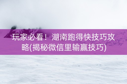 玩家必看！湖南跑得快技巧攻略(揭秘微信里输赢技巧)