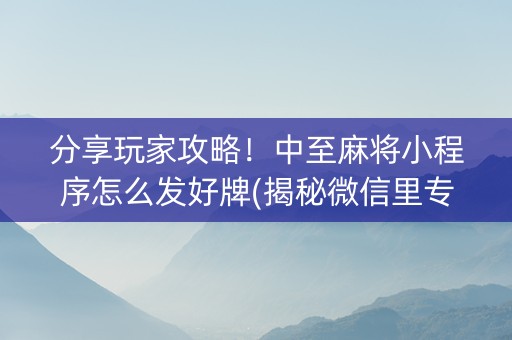 分享玩家攻略！中至麻将小程序怎么发好牌(揭秘微信里专用神器下载)