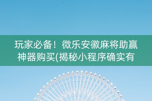 玩家必备！微乐安徽麻将助赢神器购买(揭秘小程序确实有猫腻)