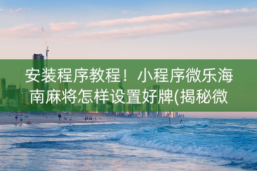 安装程序教程！小程序微乐海南麻将怎样设置好牌(揭秘微信里最新神器下载)