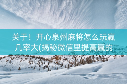 关于！开心泉州麻将怎么玩赢几率大(揭秘微信里提高赢的概率)