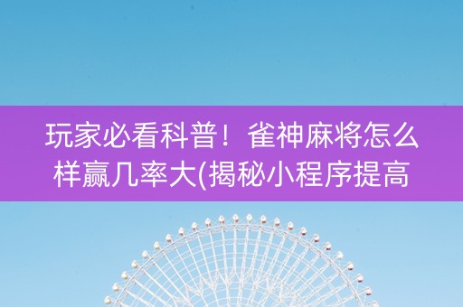 玩家必看科普！雀神麻将怎么样赢几率大(揭秘小程序提高赢的概率)