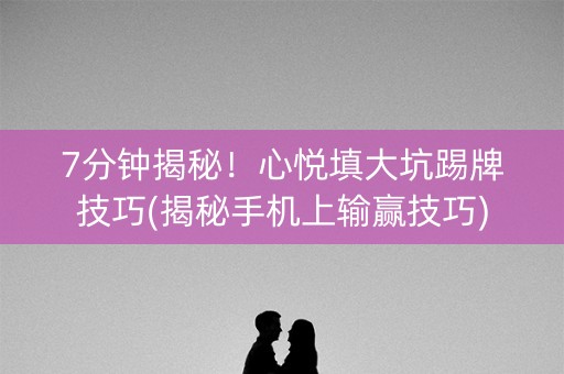 7分钟揭秘！心悦填大坑踢牌技巧(揭秘手机上输赢技巧)