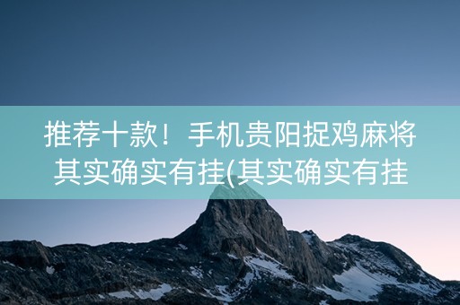 推荐十款！手机贵阳捉鸡麻将其实确实有挂(其实确实有挂)