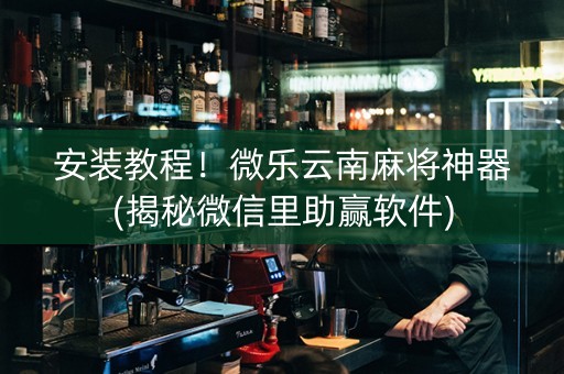 安装教程！微乐云南麻将神器(揭秘微信里助赢软件)